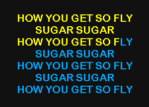 HOW YOU GET SO FLY
SUGAR SUGAR
HOW YOU GET SO FLY
SUGAR SUGAR
HOW YOU GET SO FLY
SUGAR SUGAR
HOW YOU GET SO FLY