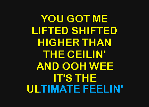 YOU GOT ME
LIFTED SHIFTED
HIGHER THAN
THECEILIN'
AND OOH WEE
IT'S THE

ULTIMATE FEELIN' l