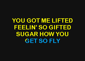 YOU GOT ME LIFTED
FEELIN' SO GIFTED
SUGAR HOW YOU
GET SO FLY

g