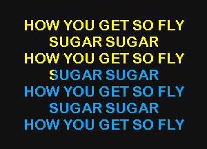 HOW YOU GET SO FLY
SUGAR SUGAR
HOW YOU GET SO FLY
SUGAR SUGAR
HOW YOU GET SO FLY
SUGAR SUGAR
HOW YOU GET SO FLY