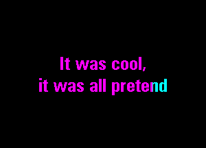 It was cool,

it was all pretend