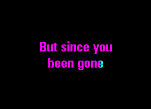 But since you

been gone