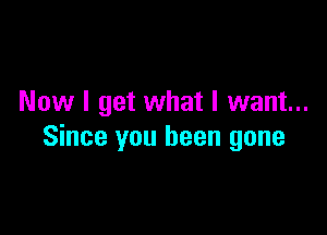 Now I get what I want...

Since you been gone