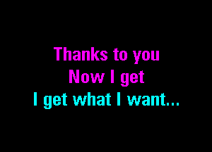Thanks to you

Now I get
I get what I want...