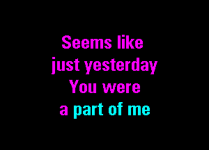 Seems like
just yesterday

You were
a part of me