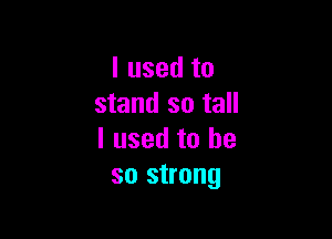 I used to
stand so tall

I used to be
so strong