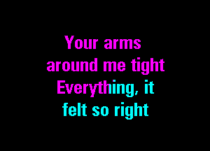 Your arms
around me tight

Everything, it
felt so right