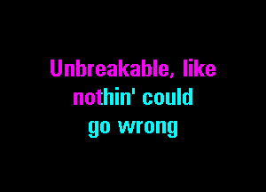 Unbreakable, like

nothin' could
go wrong