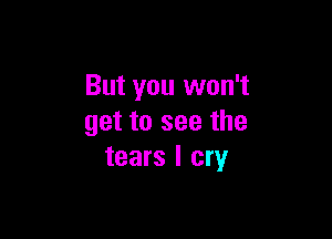 But you won't

get to see the
tears I cry