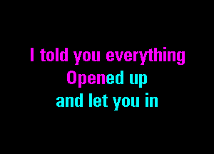 I told you everything

Opened up
and let you in