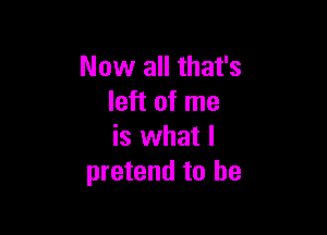 Now all that's
left of me

is what I
pretend to he