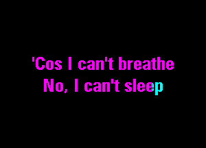 'Cos I can't breathe

No, I can't sleep