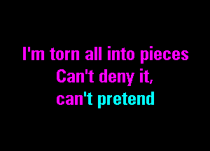 I'm torn all into pieces

Can't deny it,
can't pretend