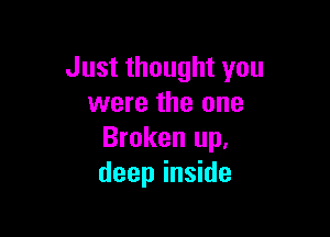 Just thought you
were the one

Broken up.
deep inside