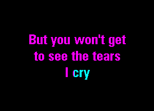 But you won't get

to see the tears
I cry