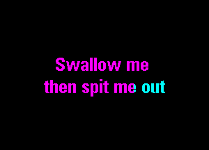 Swallow me

then spit me out