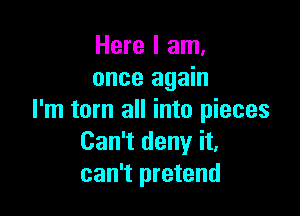 Here I am.
once again

I'm torn all into pieces
Can't deny it,
can't pretend