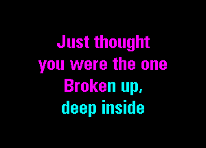 Just thought
you were the one

Broken up,
deep inside