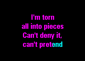 I'm torn
all into pieces

Can't deny it,
can't pretend