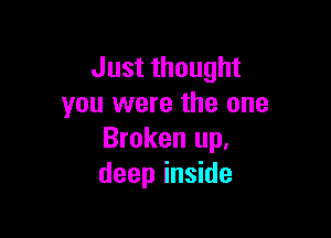 Just thought
you were the one

Broken up,
deep inside