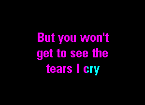 But you won't

get to see the
tears I cry