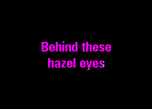 Behind these

hazeleyes