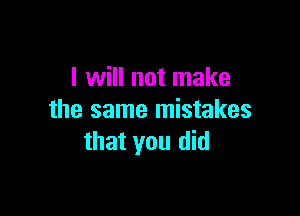 I will not make

the same mistakes
that you did