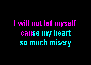 I will not let myself

cause my heart
so much misery