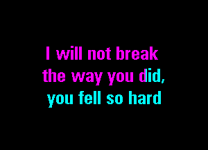 I will not break

the way you did,
you fell so hard