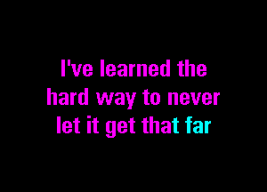 I've learned the

hard way to never
let it get that far