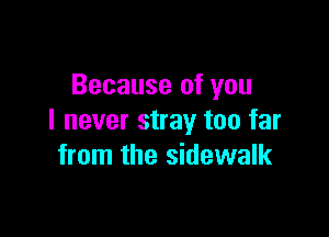 Because of you

I never stray too far
from the sidewalk