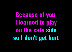 Because of you
I learned to play

on the safe side
so I don't get hurt