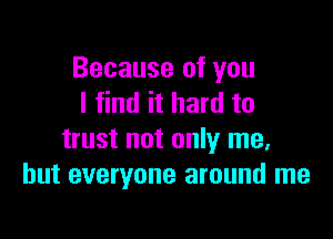 Because of you
I find it hard to

trust not only me.
but everyone around me