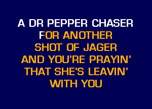 A DR PEPPER CHASER
FOR ANOTHER
SHUT UP JAGER
AND YOU'RE PRAYIN'
THAT SHE'S LEAVIN'
WITH YOU

g