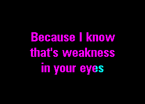 Because I know

that's weakness
in your eyes