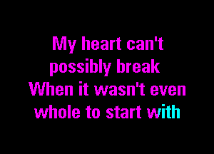 My heart can't
possibly break

When it wasn't even
whole to start with