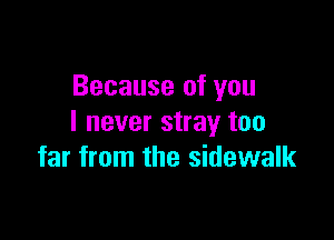 Because of you

I never stray too
far from the sidewalk