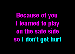 Because of you
I learned to play

on the safe side
so I don't get hurt