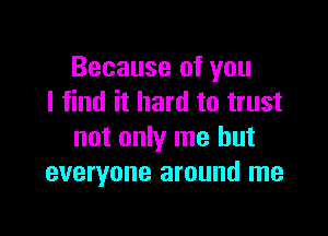 Because of you
I find it hard to trust

not only me but
everyone around me