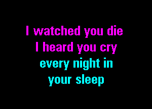 I watched you die
I heard you cry

every night in
your sleep