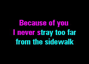 Because of you

I never stray too far
from the sidewalk