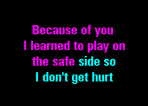 Because of you
I learned to play on

the safe side so
I don't get hurt