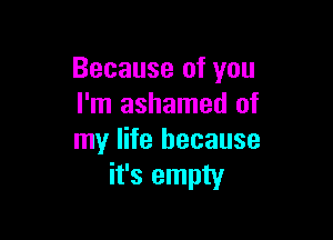 Because of you
I'm ashamed of

my life because
it's empty