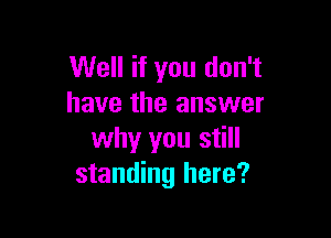 Well if you don't
have the answer

why you still
standing here?