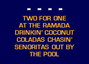 T'WO FOR ONE
AT THE RAMADA
DRINKIN' COCONUT
COLADAS CHASIN'

SENORITAS OUT BY

THE POOL l