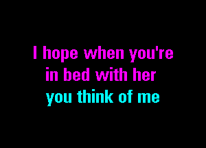 I hope when you're

in bed with her
you think of me