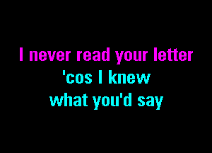 I never read your letter

'cos I knew
what you'd say