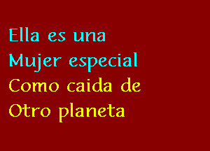 Ella es una
Mujer especial

Como caida de
Otro planeta