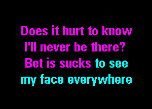 Does it hurt to know
I'll never be there?

Bet is sucks to see
my face everywhere