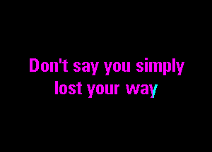 Don't say you simply

lost your way